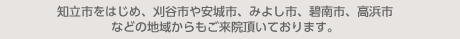 知立市をはじめ、刈谷市や安城市、みよし市、碧南市、高浜市などの地域からも
ご来院頂いております。
