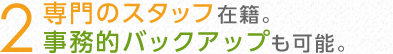 ★専門のスタッフが在籍。事務的バックアップも可能。