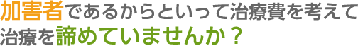 加害者であるからといって治療費を考えて治療を諦めていませんか？