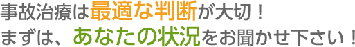 事故治療は最適な判断が大切！ まずは、あなたの状況をお聞かせ下さい！