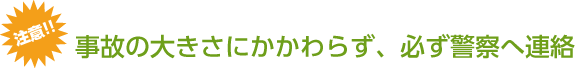 事故の大きさにかかわらず、必ず警察へ連絡